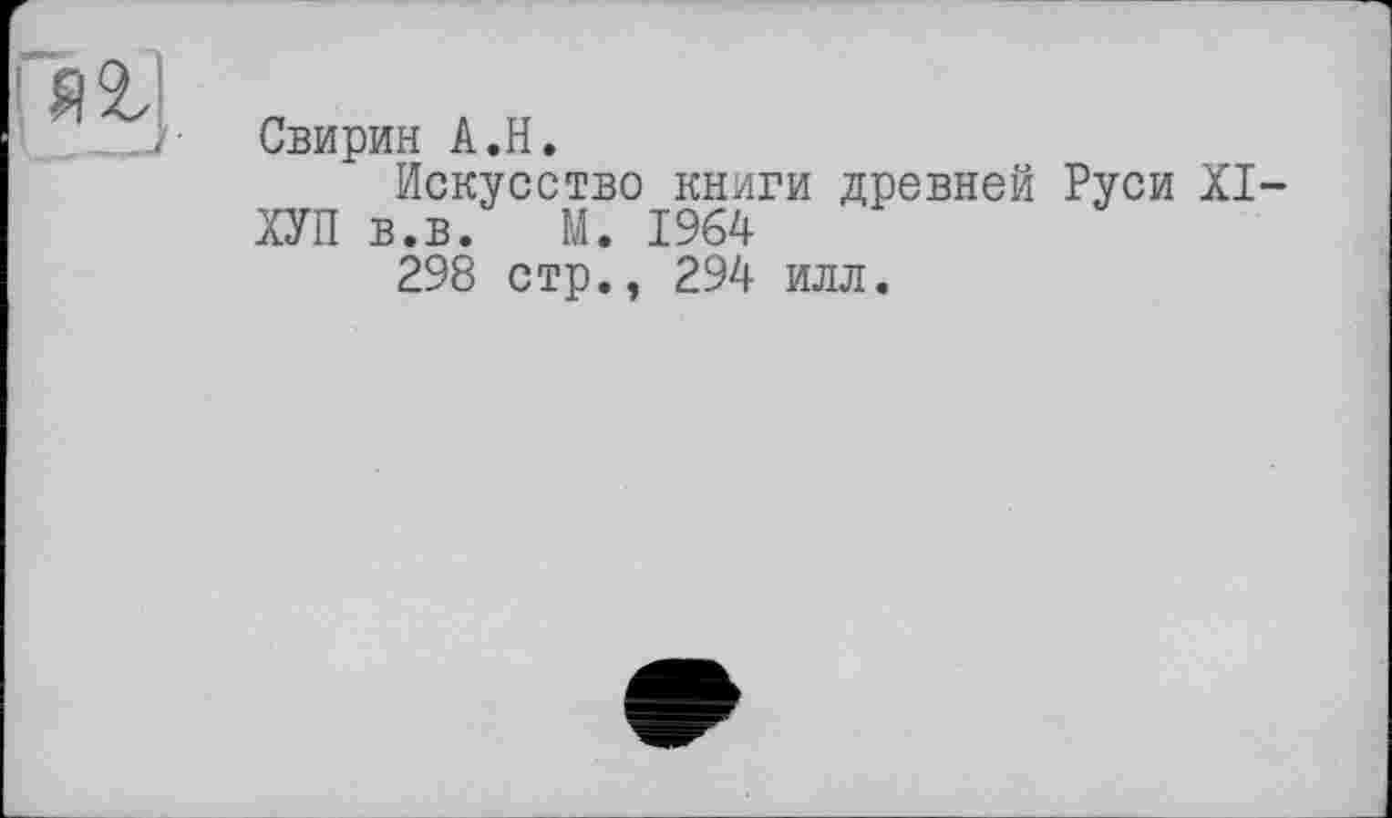 ﻿Гяг)
Свирин A.H.
Искусство книги древней Руси XI-ХУП в.в.	М. 1964
298 стр., 294 илл.